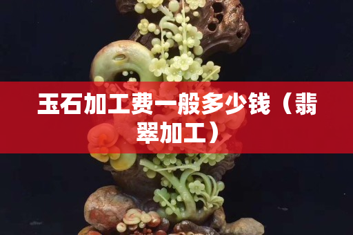 玉石加工费一般多少钱（翡翠加工）