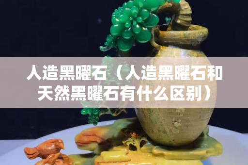 人造黑曜石（人造黑曜石和天然黑曜石有什么区别）