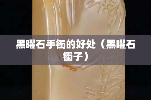 黑曜石手镯的好处（黑曜石镯子）