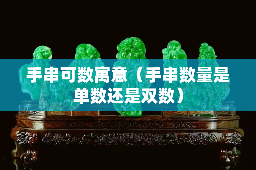 手串可数寓意（手串数量是单数还是双数）
