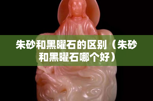 朱砂和黑曜石的区别（朱砂和黑曜石哪个好）