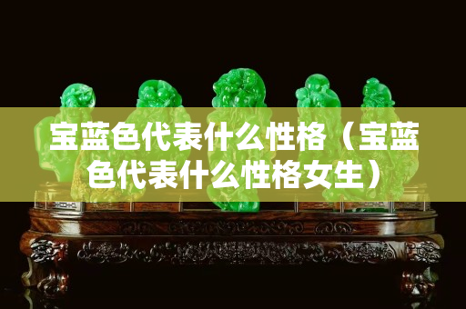 宝蓝色代表什么性格（宝蓝色代表什么性格女生）