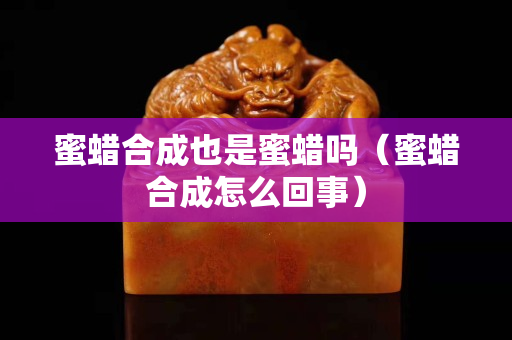蜜蜡合成也是蜜蜡吗（蜜蜡合成怎么回事）