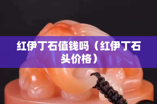 红伊丁石值钱吗（红伊丁石头价格）