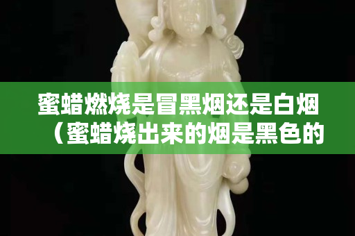 蜜蜡燃烧是冒黑烟还是白烟（蜜蜡烧出来的烟是黑色的是真的蜜蜡吗）