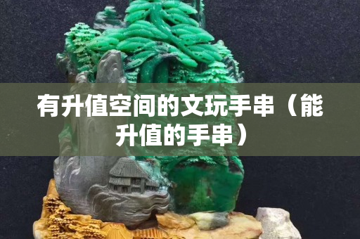 有升值空间的文玩手串（能升值的手串）