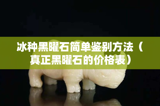 冰种黑曜石简单鉴别方法（真正黑曜石的价格表）