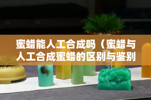 蜜蜡能人工合成吗（蜜蜡与人工合成蜜蜡的区别与鉴别方法）