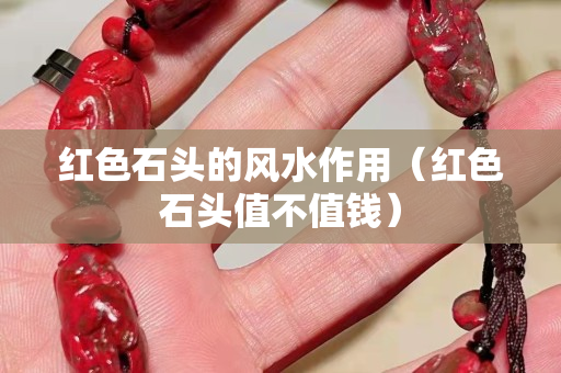 红色石头的风水作用（红色石头值不值钱）