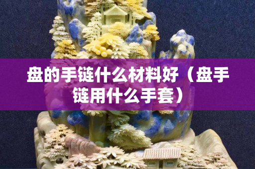 盘的手链什么材料好（盘手链用什么手套）