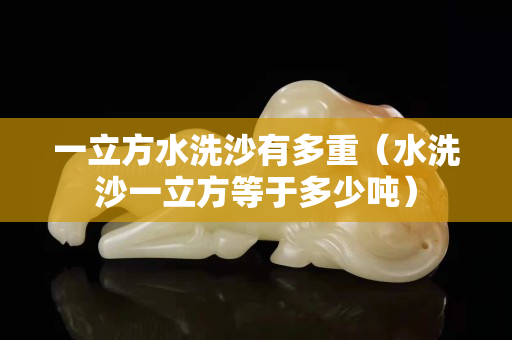 一立方水洗沙有多重（水洗沙一立方等于多少吨）