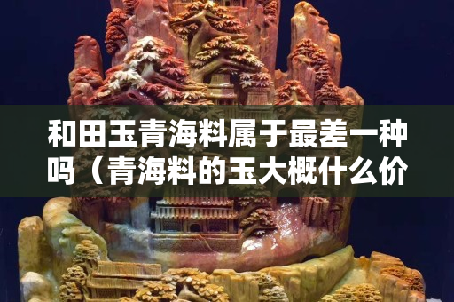 和田玉青海料属于最差一种吗（青海料的玉大概什么价位）