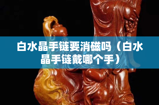 白水晶手链要消磁吗（白水晶手链戴哪个手）