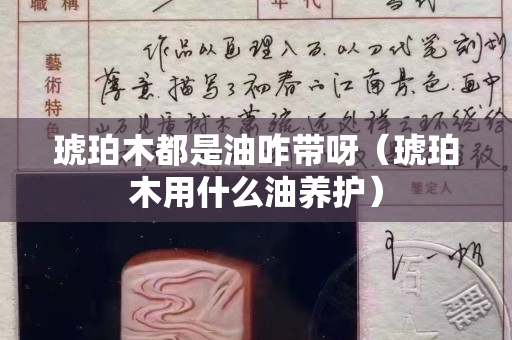 琥珀木都是油咋带呀（琥珀木用什么油养护）