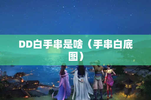 DD白手串是啥（手串白底图）