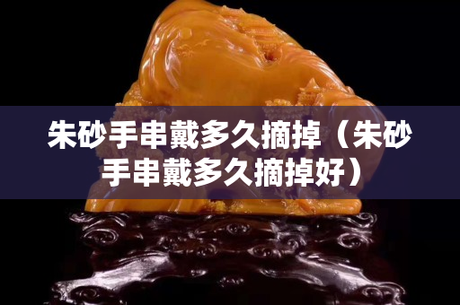 朱砂手串戴多久摘掉（朱砂手串戴多久摘掉好）