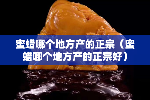 蜜蜡哪个地方产的正宗（蜜蜡哪个地方产的正宗好）