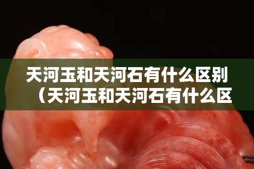 天河玉和天河石有什么区别（天河玉和天河石有什么区别图片）