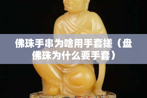 佛珠手串为啥用手套搓（盘佛珠为什么要手套）