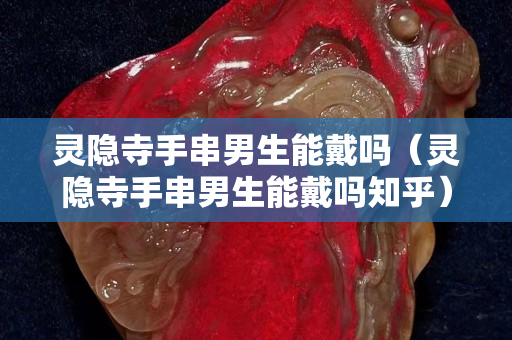 灵隐寺手串男生能戴吗（灵隐寺手串男生能戴吗知乎）