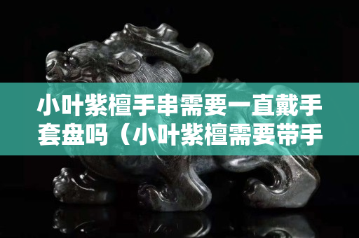 小叶紫檀手串需要一直戴手套盘吗（小叶紫檀需要带手套）