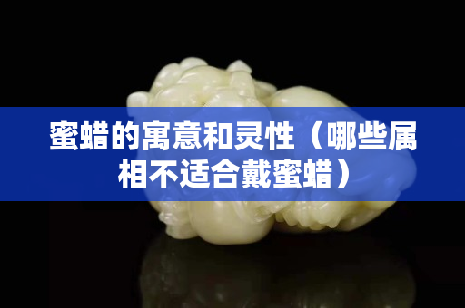 蜜蜡的寓意和灵性（哪些属相不适合戴蜜蜡）