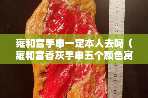 雍和宫手串一定本人去吗（雍和宫香灰手串五个颜色寓意）