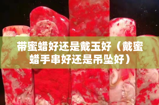带蜜蜡好还是戴玉好（戴蜜蜡手串好还是吊坠好）