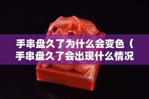 手串盘久了为什么会变色（手串盘久了会出现什么情况）