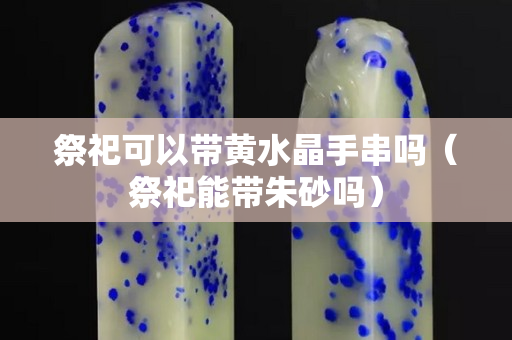 祭祀可以带黄水晶手串吗（祭祀能带朱砂吗）