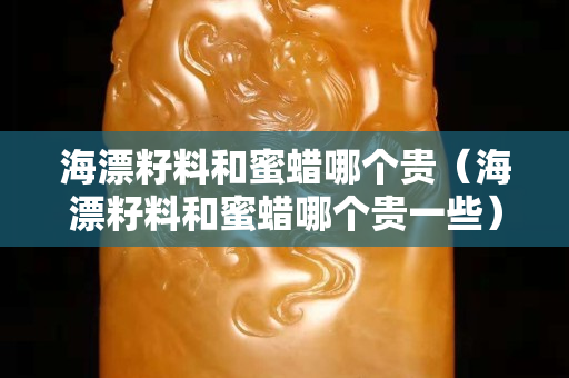 海漂籽料和蜜蜡哪个贵（海漂籽料和蜜蜡哪个贵一些）