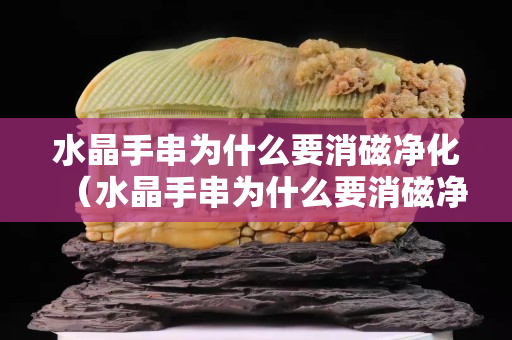水晶手串为什么要消磁净化（水晶手串为什么要消磁净化呢）
