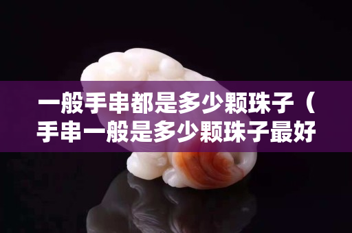 一般手串都是多少颗珠子（手串一般是多少颗珠子最好）
