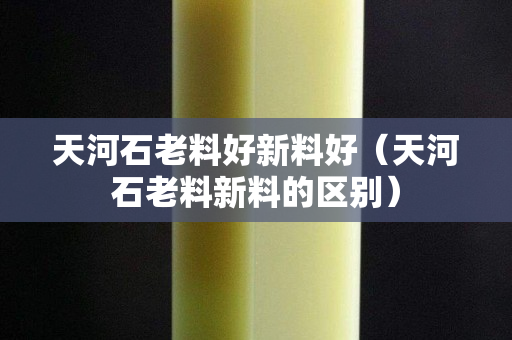 天河石老料好新料好（天河石老料新料的区别）