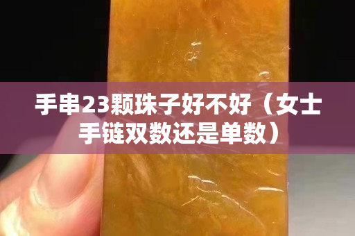 手串23颗珠子好不好（女士手链双数还是单数）