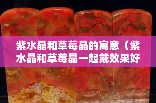 紫水晶和草莓晶的寓意（紫水晶和草莓晶一起戴效果好么）