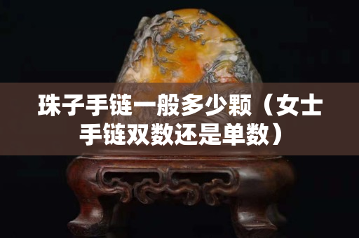 珠子手链一般多少颗（女士手链双数还是单数）