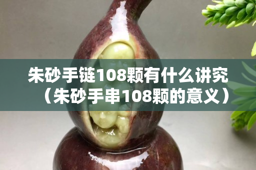 朱砂手链108颗有什么讲究（朱砂手串108颗的意义）