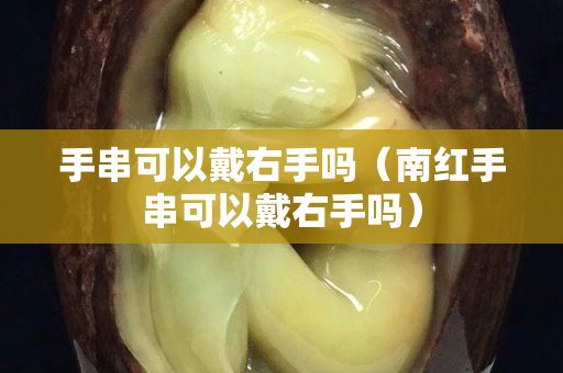 手串可以戴右手吗（南红手串可以戴右手吗）