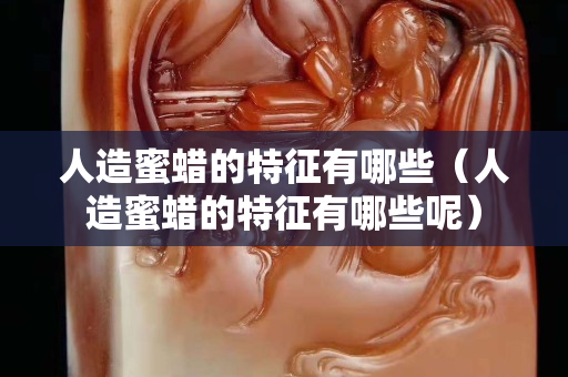 人造蜜蜡的特征有哪些（人造蜜蜡的特征有哪些呢）