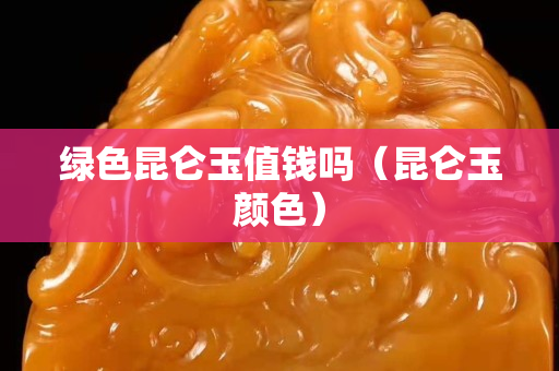 绿色昆仑玉值钱吗（昆仑玉颜色）