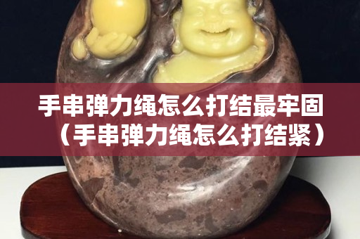 手串弹力绳怎么打结最牢固（手串弹力绳怎么打结紧）
