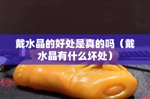 戴水晶的好处是真的吗（戴水晶有什么坏处）