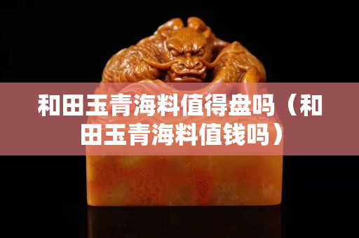 和田玉青海料值得盘吗（和田玉青海料值钱吗）