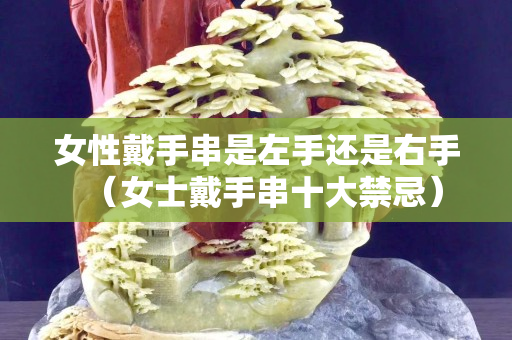 女性戴手串是左手还是右手（女士戴手串十大禁忌）