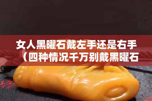 女人黑曜石戴左手还是右手（四种情况千万别戴黑曜石）