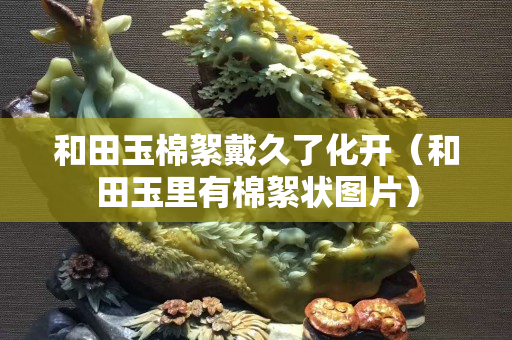 和田玉棉絮戴久了化开（和田玉里有棉絮状图片）