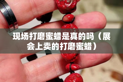 现场打磨蜜蜡是真的吗（展会上卖的打磨蜜蜡）