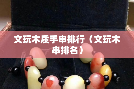 文玩木质手串排行（文玩木串排名）
