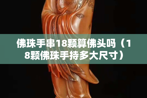 佛珠手串18颗算佛头吗（18颗佛珠手持多大尺寸）